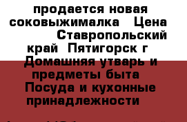 продается новая соковыжималка › Цена ­ 2 000 - Ставропольский край, Пятигорск г. Домашняя утварь и предметы быта » Посуда и кухонные принадлежности   